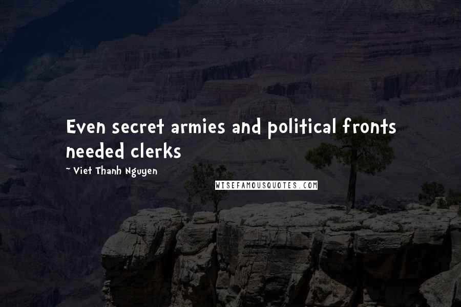 Viet Thanh Nguyen Quotes: Even secret armies and political fronts needed clerks