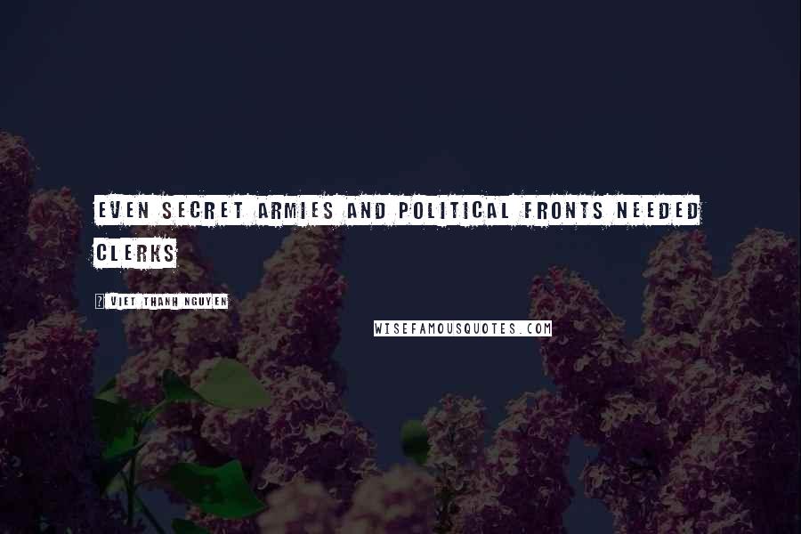 Viet Thanh Nguyen Quotes: Even secret armies and political fronts needed clerks