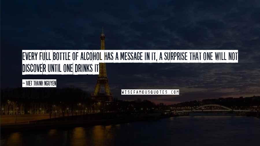 Viet Thanh Nguyen Quotes: Every full bottle of alcohol has a message in it, a surprise that one will not discover until one drinks it