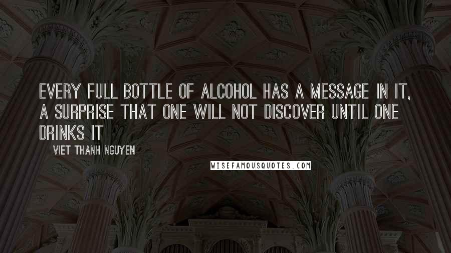 Viet Thanh Nguyen Quotes: Every full bottle of alcohol has a message in it, a surprise that one will not discover until one drinks it