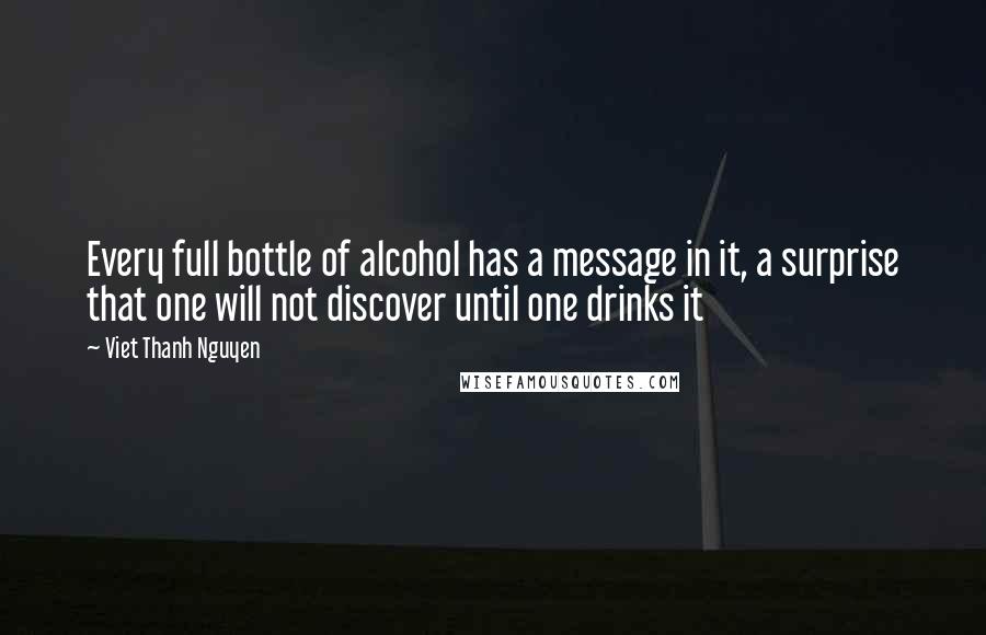 Viet Thanh Nguyen Quotes: Every full bottle of alcohol has a message in it, a surprise that one will not discover until one drinks it