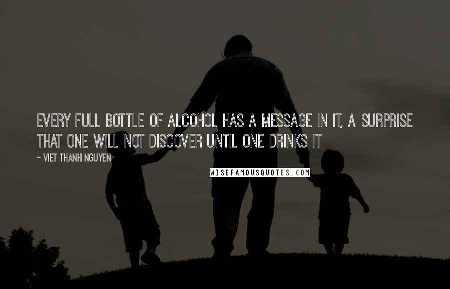 Viet Thanh Nguyen Quotes: Every full bottle of alcohol has a message in it, a surprise that one will not discover until one drinks it