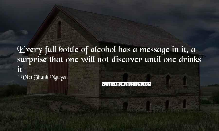 Viet Thanh Nguyen Quotes: Every full bottle of alcohol has a message in it, a surprise that one will not discover until one drinks it