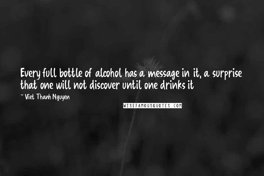 Viet Thanh Nguyen Quotes: Every full bottle of alcohol has a message in it, a surprise that one will not discover until one drinks it