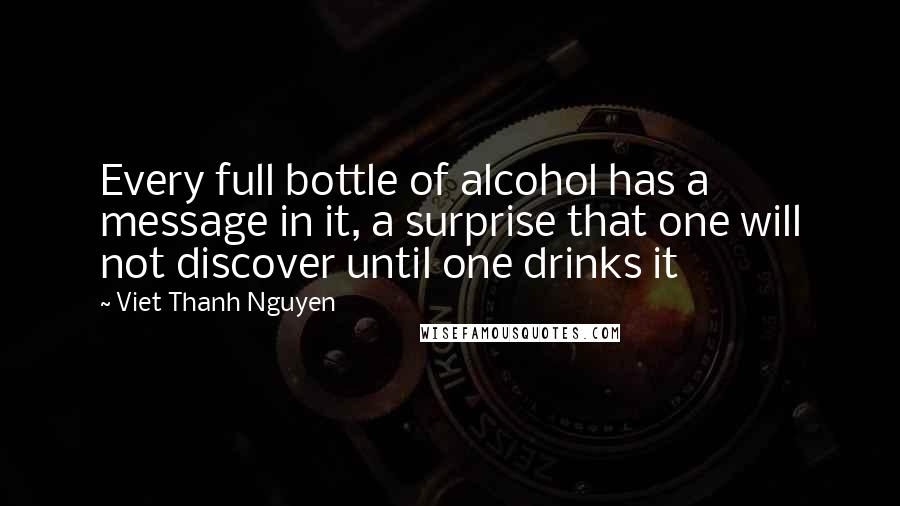 Viet Thanh Nguyen Quotes: Every full bottle of alcohol has a message in it, a surprise that one will not discover until one drinks it