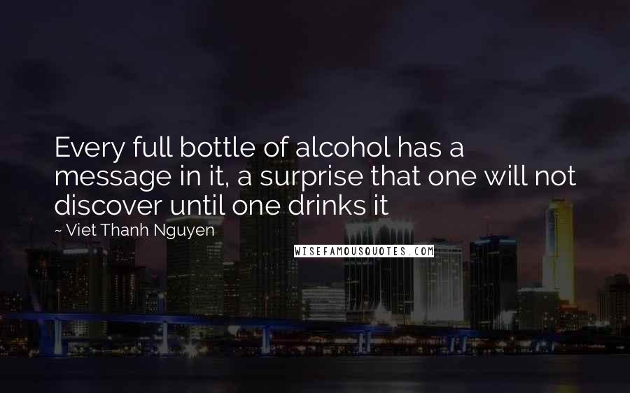 Viet Thanh Nguyen Quotes: Every full bottle of alcohol has a message in it, a surprise that one will not discover until one drinks it