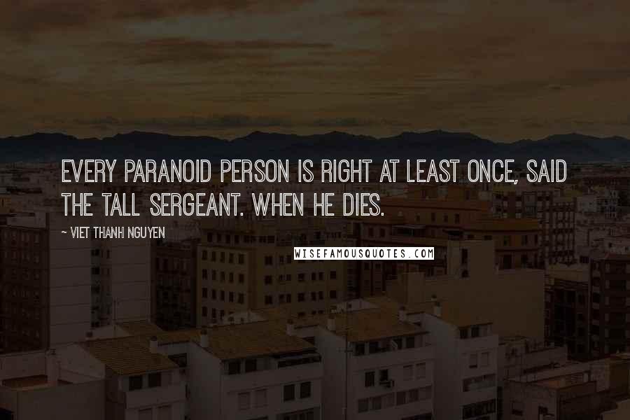 Viet Thanh Nguyen Quotes: Every paranoid person is right at least once, said the tall sergeant. When he dies.