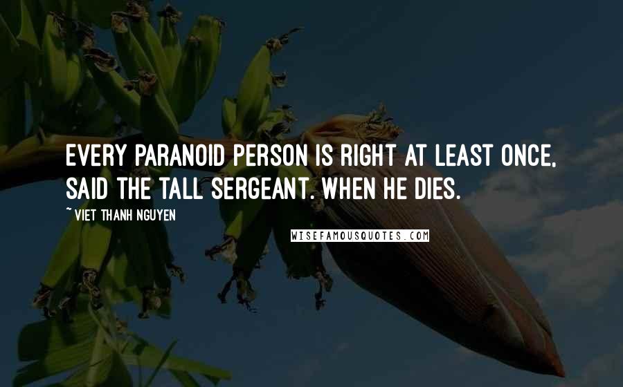 Viet Thanh Nguyen Quotes: Every paranoid person is right at least once, said the tall sergeant. When he dies.
