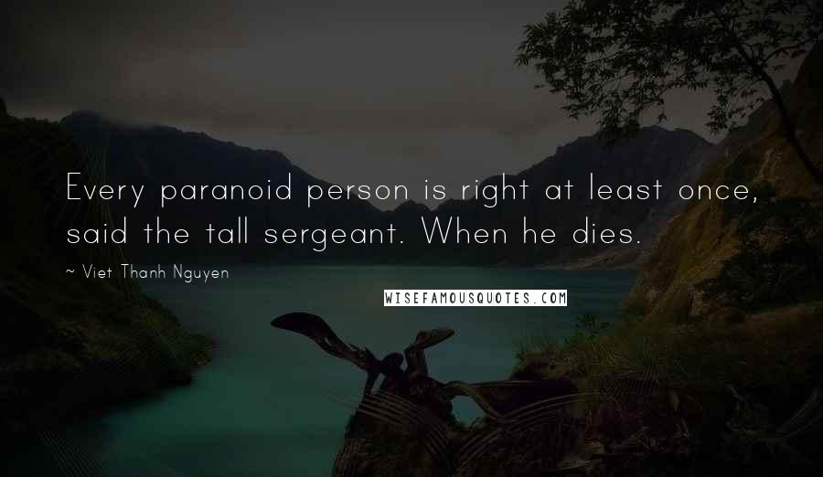 Viet Thanh Nguyen Quotes: Every paranoid person is right at least once, said the tall sergeant. When he dies.