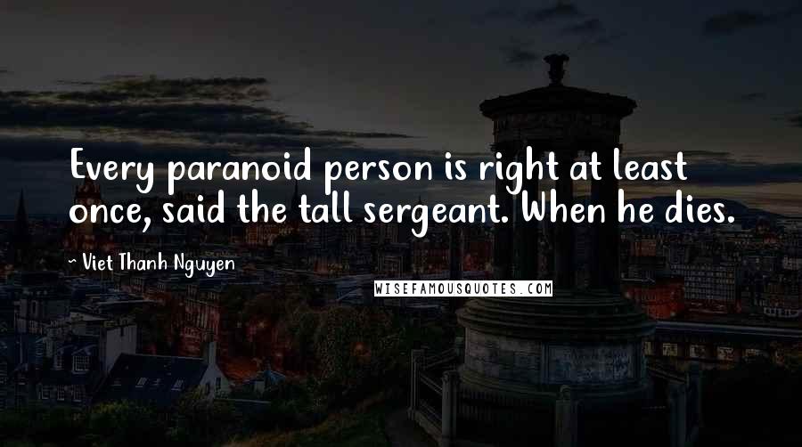 Viet Thanh Nguyen Quotes: Every paranoid person is right at least once, said the tall sergeant. When he dies.