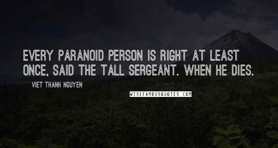 Viet Thanh Nguyen Quotes: Every paranoid person is right at least once, said the tall sergeant. When he dies.