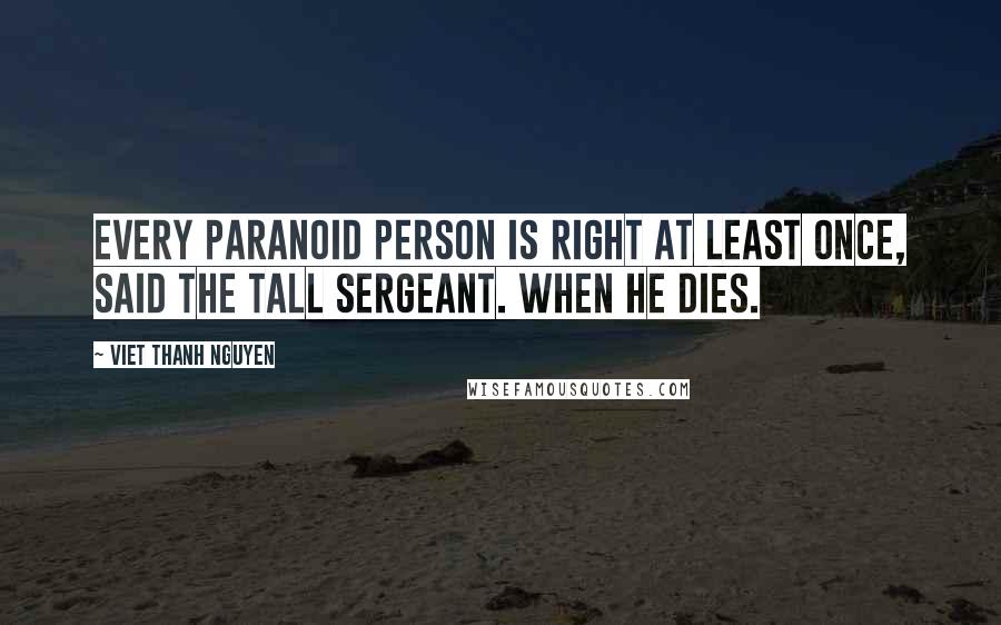 Viet Thanh Nguyen Quotes: Every paranoid person is right at least once, said the tall sergeant. When he dies.