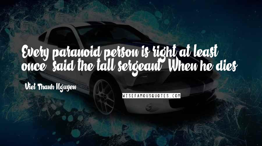 Viet Thanh Nguyen Quotes: Every paranoid person is right at least once, said the tall sergeant. When he dies.