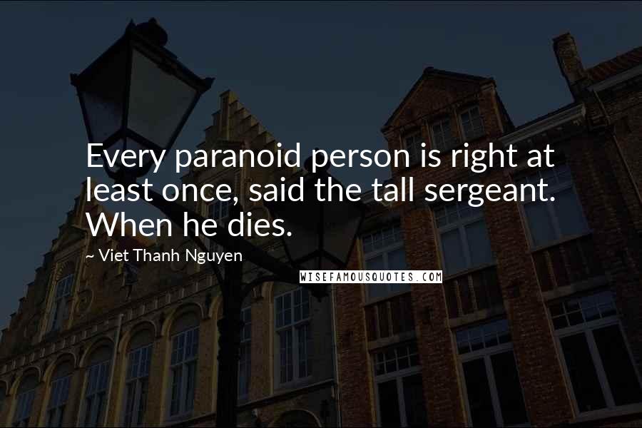 Viet Thanh Nguyen Quotes: Every paranoid person is right at least once, said the tall sergeant. When he dies.