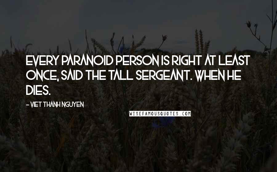 Viet Thanh Nguyen Quotes: Every paranoid person is right at least once, said the tall sergeant. When he dies.