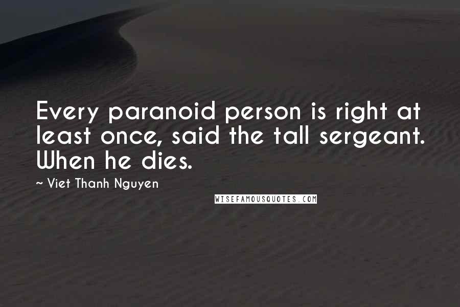 Viet Thanh Nguyen Quotes: Every paranoid person is right at least once, said the tall sergeant. When he dies.