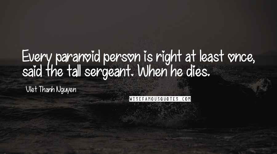 Viet Thanh Nguyen Quotes: Every paranoid person is right at least once, said the tall sergeant. When he dies.