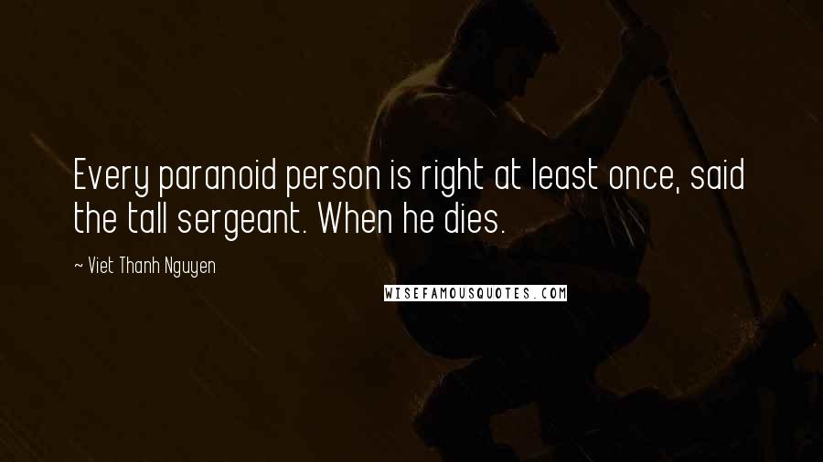 Viet Thanh Nguyen Quotes: Every paranoid person is right at least once, said the tall sergeant. When he dies.