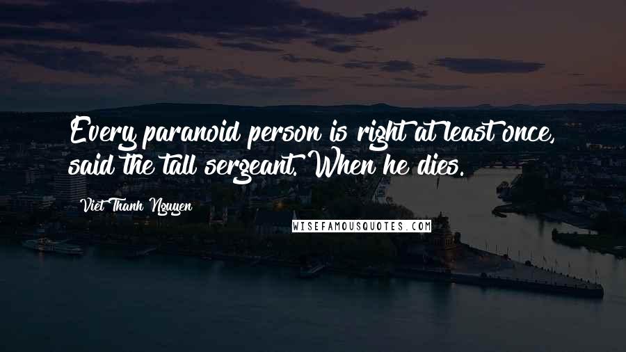 Viet Thanh Nguyen Quotes: Every paranoid person is right at least once, said the tall sergeant. When he dies.