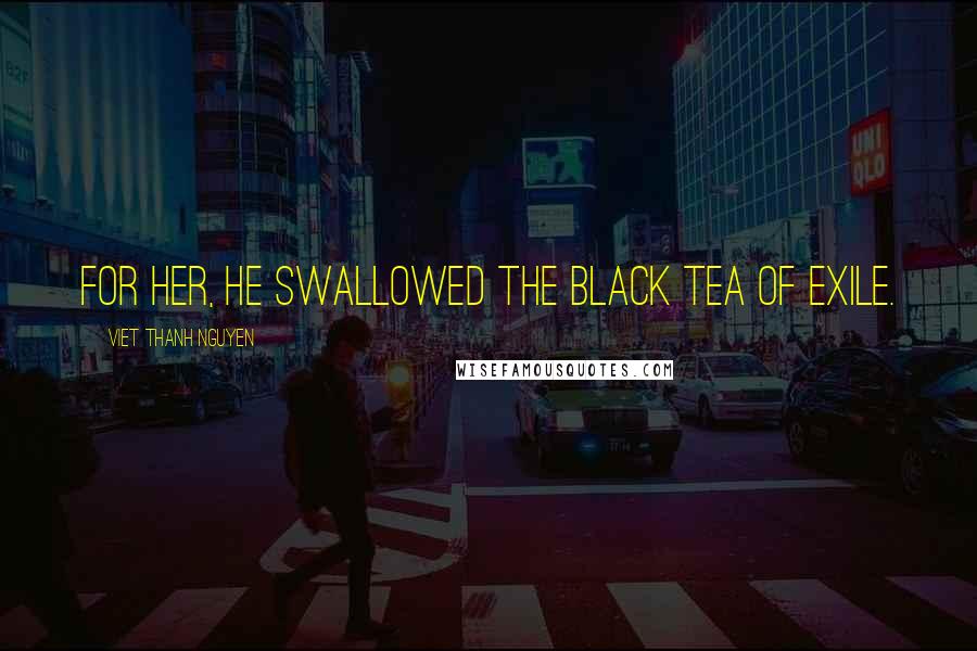Viet Thanh Nguyen Quotes: For her, he swallowed the black tea of exile.