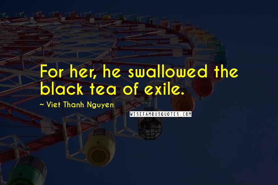 Viet Thanh Nguyen Quotes: For her, he swallowed the black tea of exile.