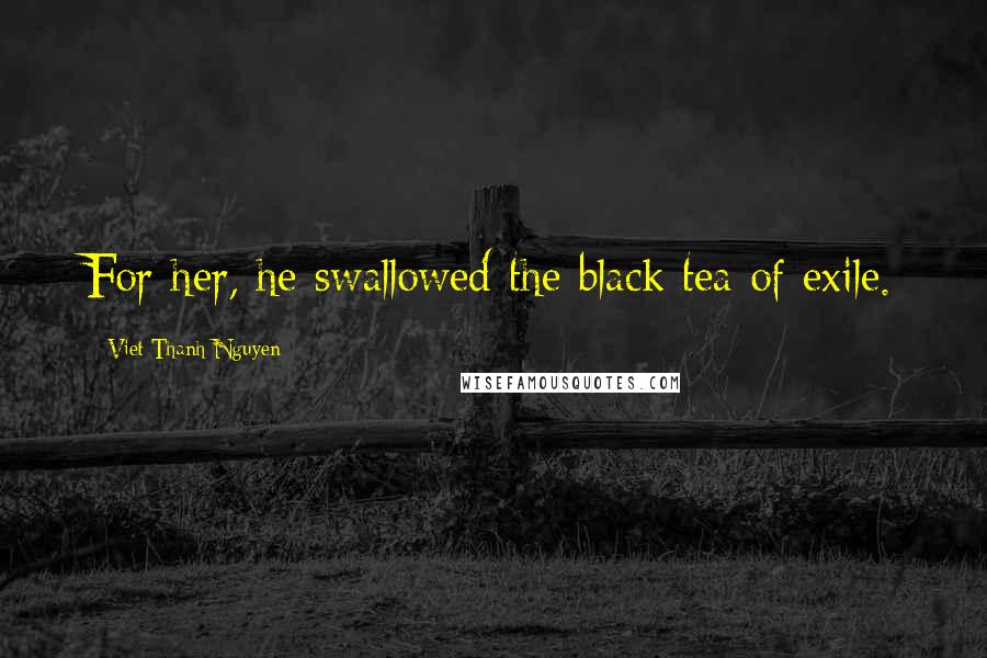 Viet Thanh Nguyen Quotes: For her, he swallowed the black tea of exile.