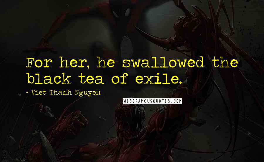 Viet Thanh Nguyen Quotes: For her, he swallowed the black tea of exile.