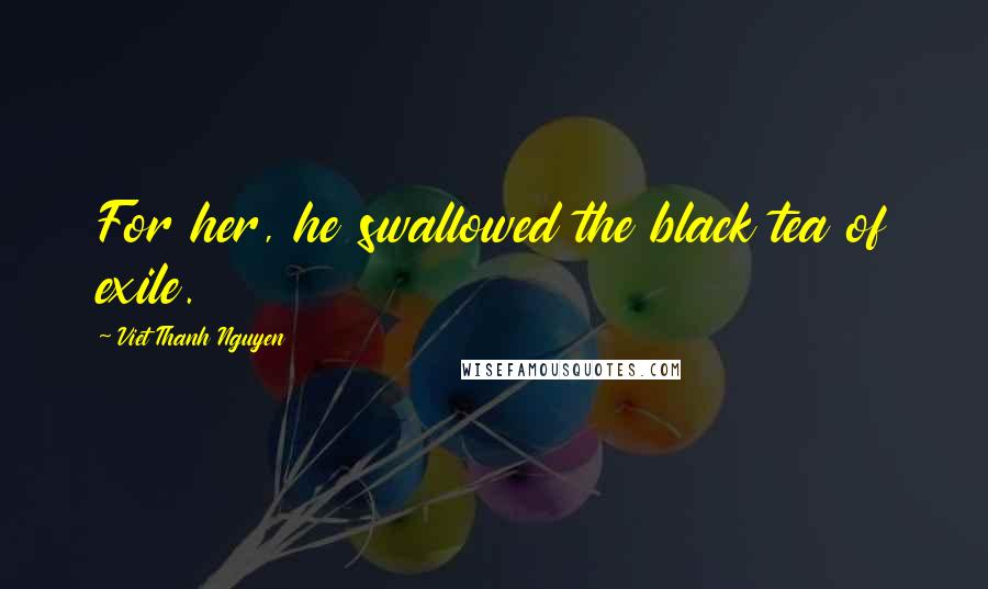 Viet Thanh Nguyen Quotes: For her, he swallowed the black tea of exile.