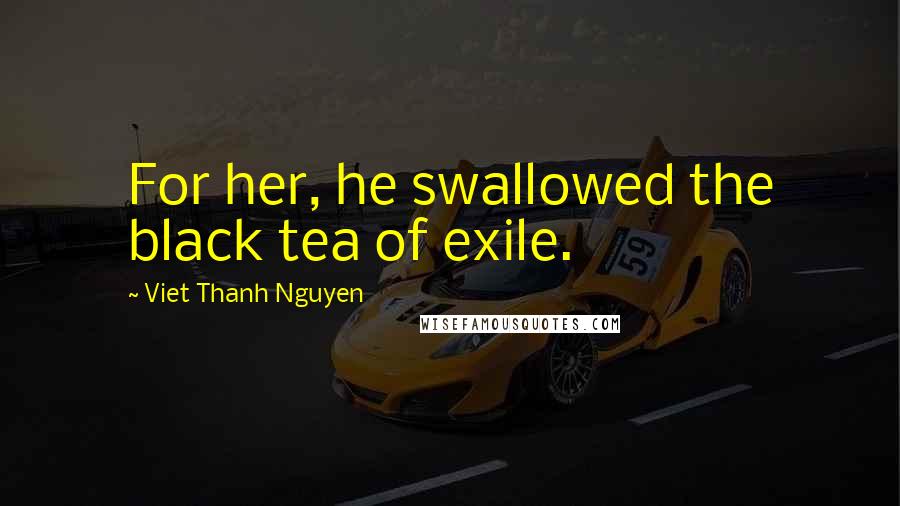 Viet Thanh Nguyen Quotes: For her, he swallowed the black tea of exile.