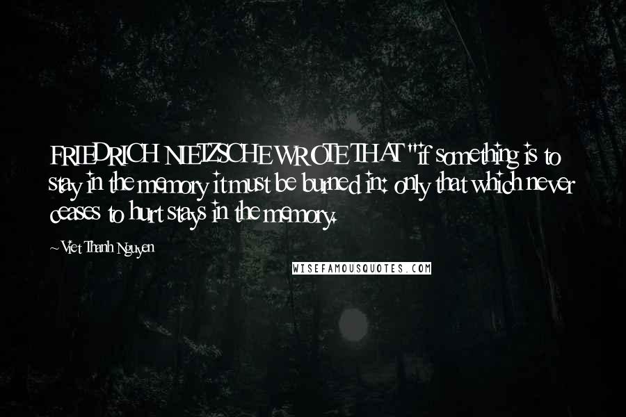 Viet Thanh Nguyen Quotes: FRIEDRICH NIETZSCHE WROTE THAT "if something is to stay in the memory it must be burned in: only that which never ceases to hurt stays in the memory.