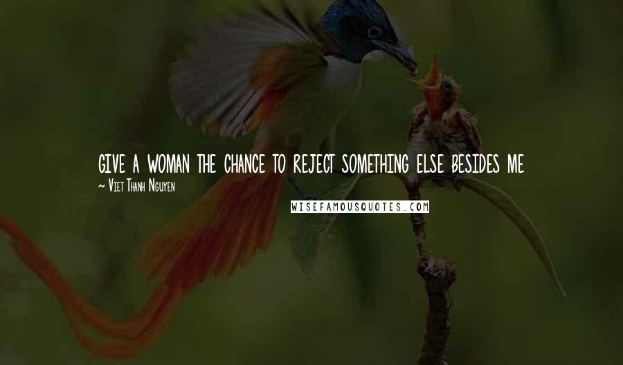 Viet Thanh Nguyen Quotes: give a woman the chance to reject something else besides me