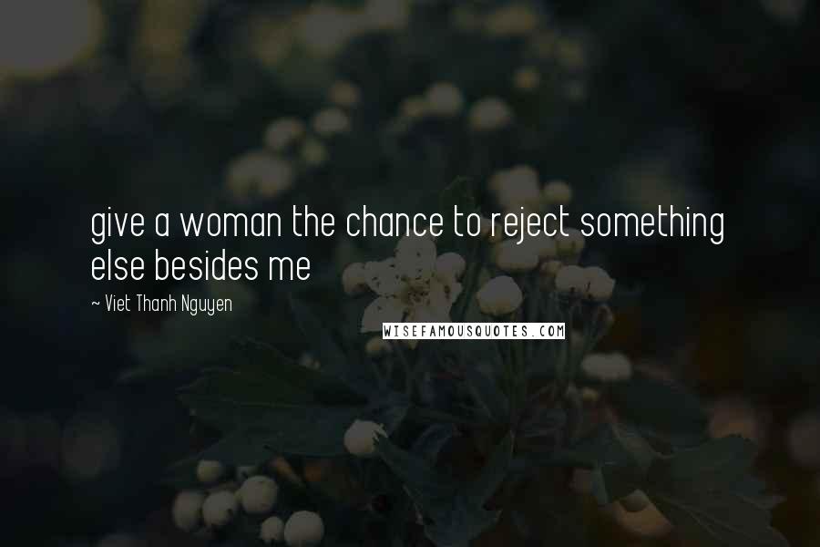 Viet Thanh Nguyen Quotes: give a woman the chance to reject something else besides me