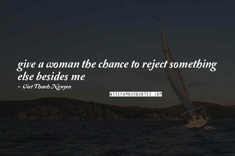 Viet Thanh Nguyen Quotes: give a woman the chance to reject something else besides me