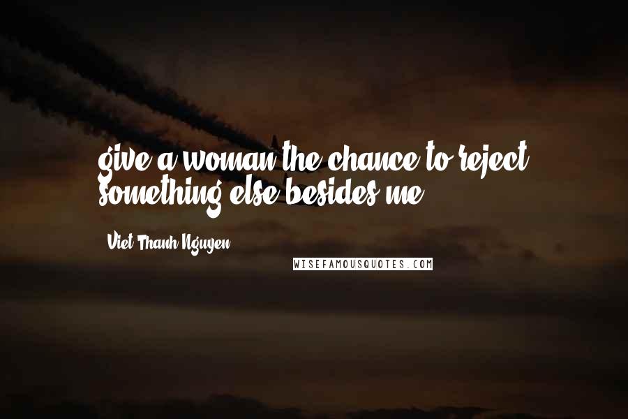 Viet Thanh Nguyen Quotes: give a woman the chance to reject something else besides me