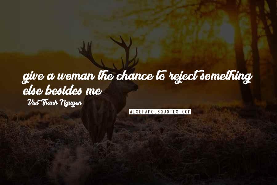 Viet Thanh Nguyen Quotes: give a woman the chance to reject something else besides me
