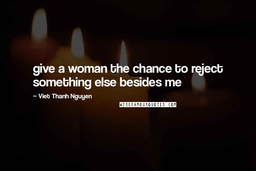 Viet Thanh Nguyen Quotes: give a woman the chance to reject something else besides me