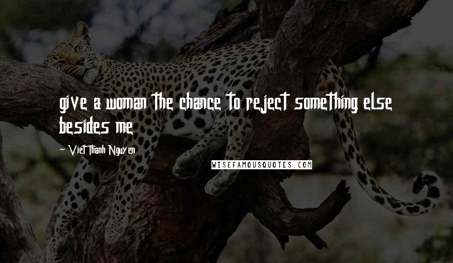 Viet Thanh Nguyen Quotes: give a woman the chance to reject something else besides me