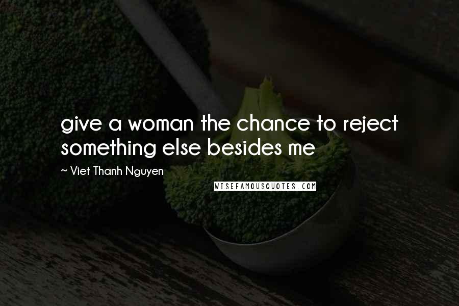 Viet Thanh Nguyen Quotes: give a woman the chance to reject something else besides me
