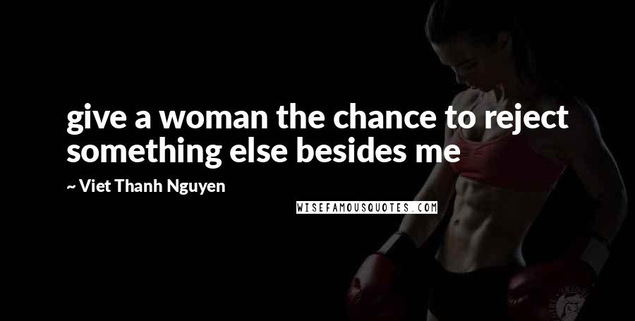 Viet Thanh Nguyen Quotes: give a woman the chance to reject something else besides me