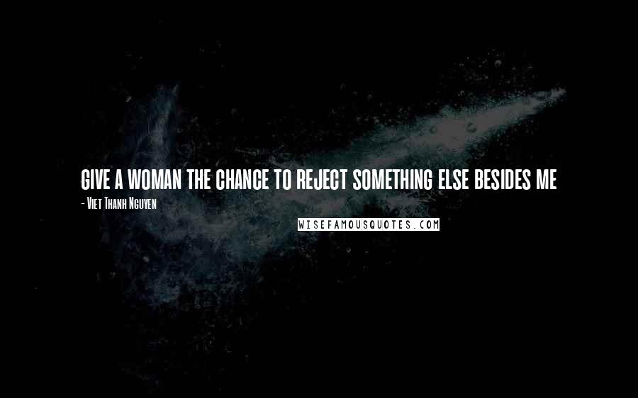 Viet Thanh Nguyen Quotes: give a woman the chance to reject something else besides me