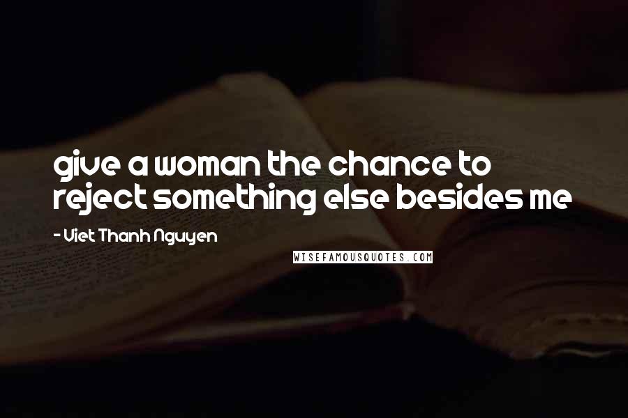 Viet Thanh Nguyen Quotes: give a woman the chance to reject something else besides me