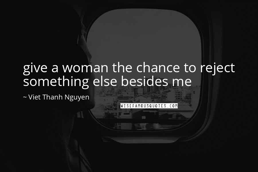 Viet Thanh Nguyen Quotes: give a woman the chance to reject something else besides me