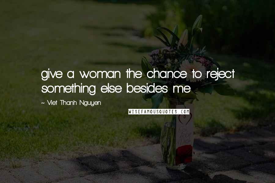 Viet Thanh Nguyen Quotes: give a woman the chance to reject something else besides me
