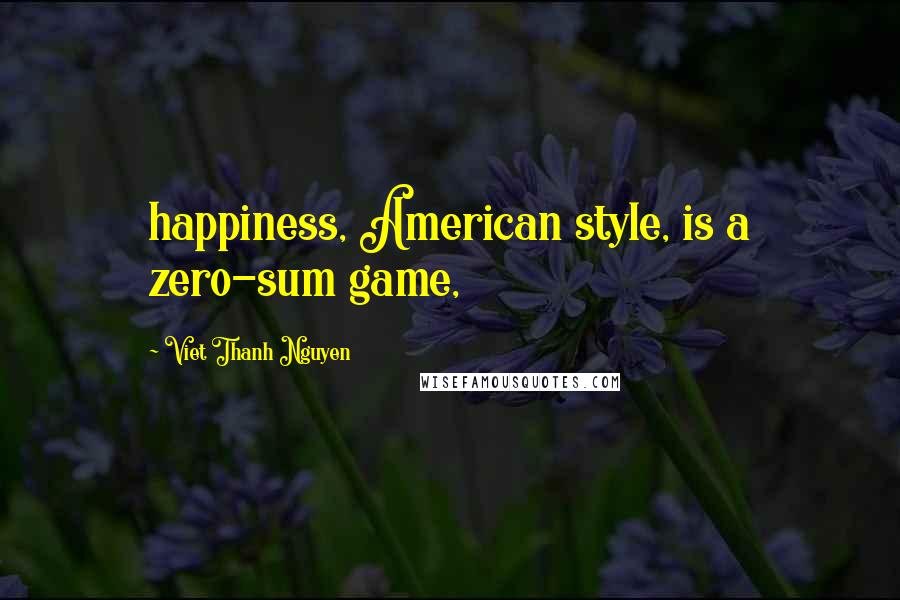 Viet Thanh Nguyen Quotes: happiness, American style, is a zero-sum game,