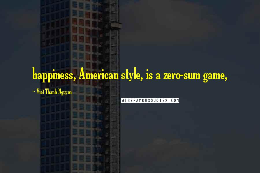 Viet Thanh Nguyen Quotes: happiness, American style, is a zero-sum game,