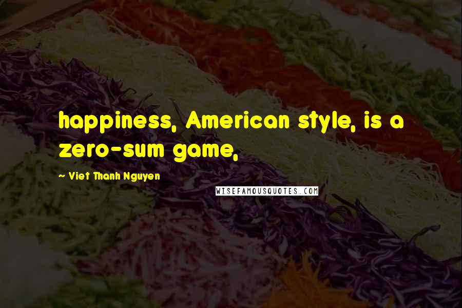 Viet Thanh Nguyen Quotes: happiness, American style, is a zero-sum game,