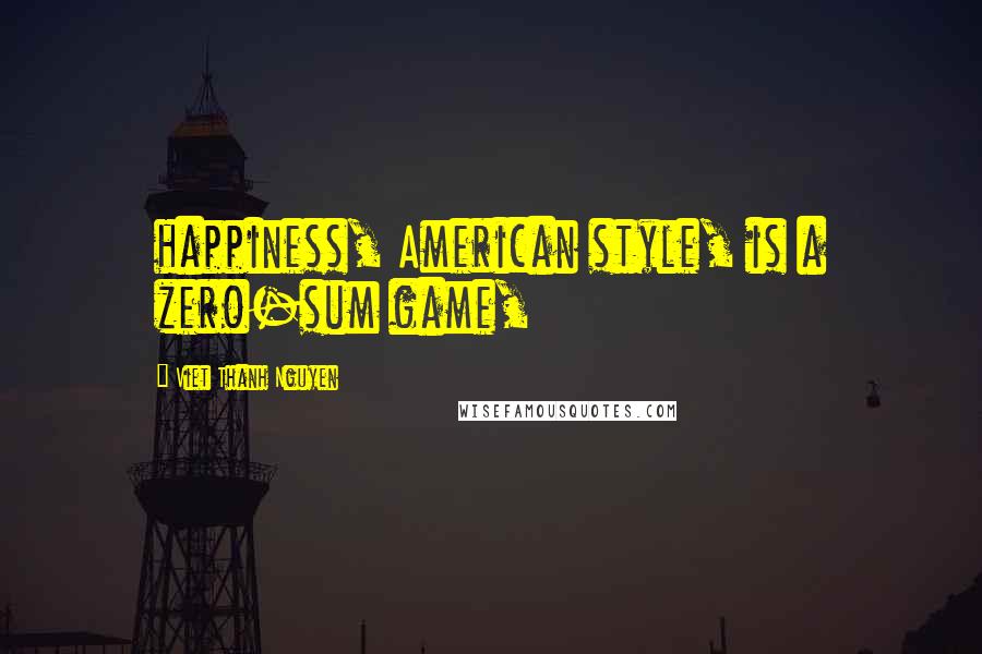 Viet Thanh Nguyen Quotes: happiness, American style, is a zero-sum game,