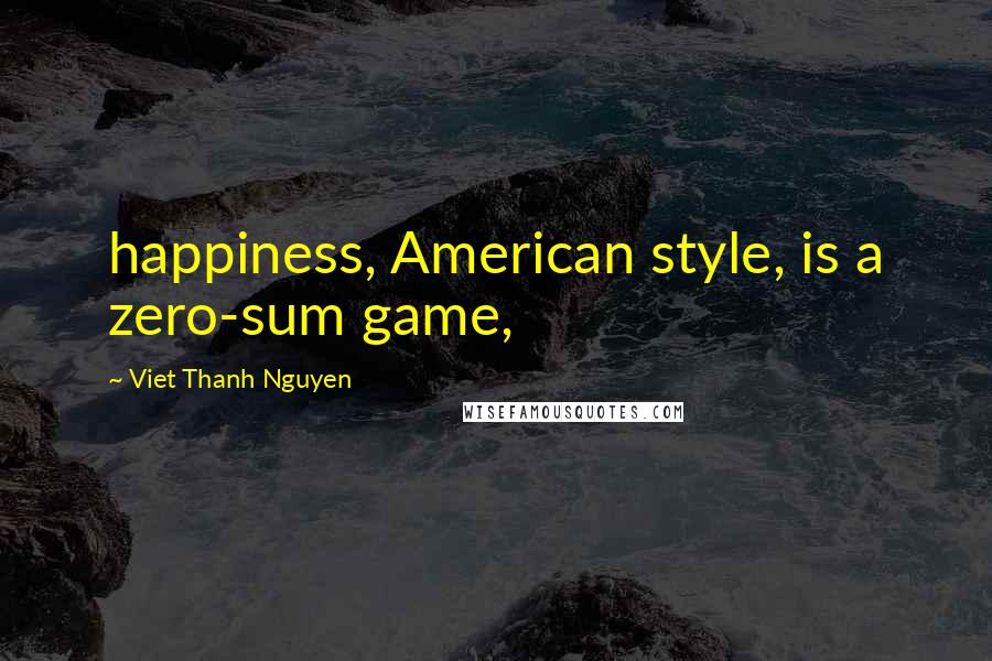 Viet Thanh Nguyen Quotes: happiness, American style, is a zero-sum game,