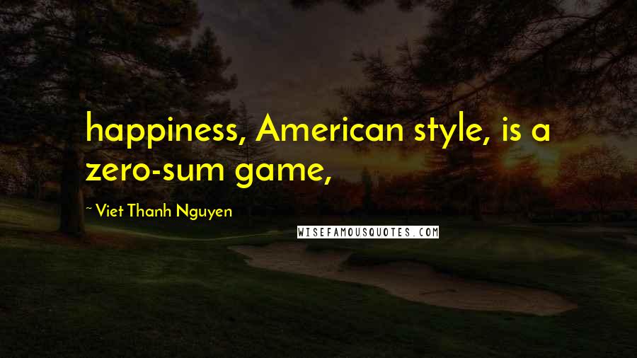 Viet Thanh Nguyen Quotes: happiness, American style, is a zero-sum game,