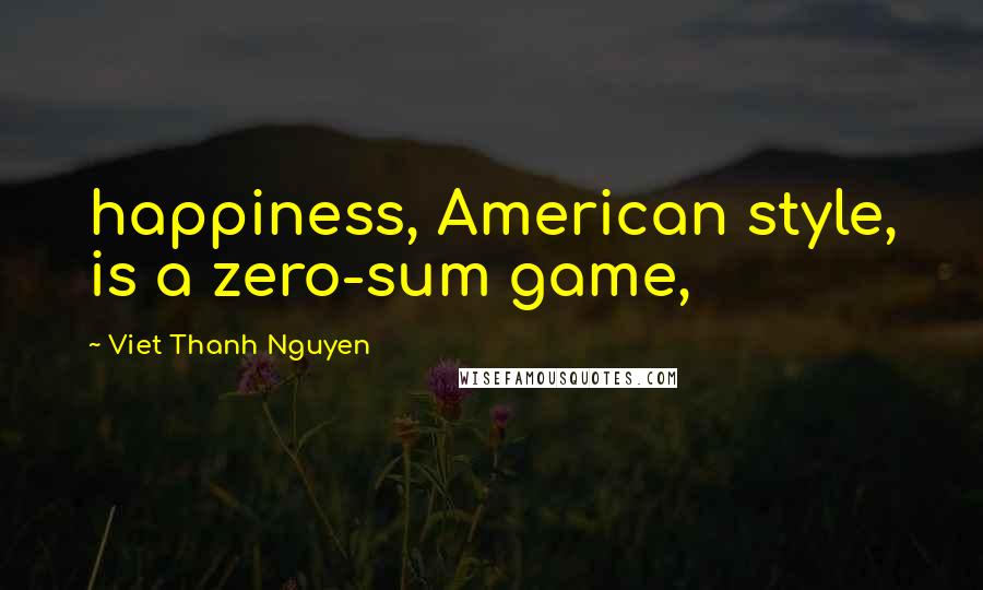 Viet Thanh Nguyen Quotes: happiness, American style, is a zero-sum game,